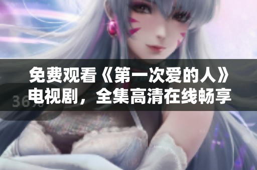 免费观看《第一次爱的人》电视剧，全集高清在线畅享