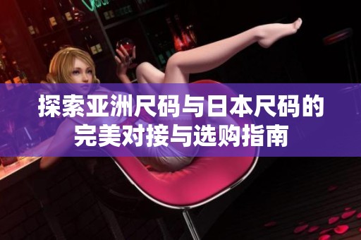 探索亚洲尺码与日本尺码的完美对接与选购指南