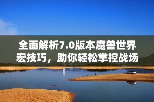 全面解析7.0版本魔兽世界宏技巧，助你轻松掌控战场