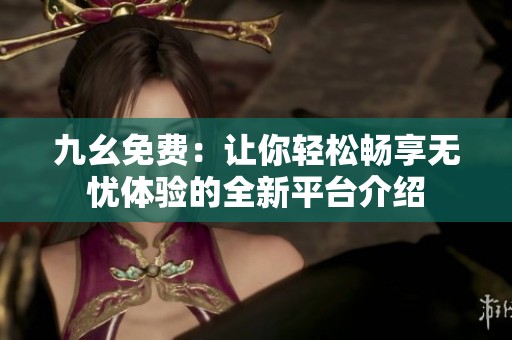 九幺免费：让你轻松畅享无忧体验的全新平台介绍