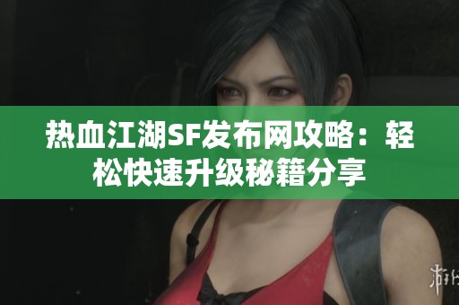 热血江湖SF发布网攻略：轻松快速升级秘籍分享