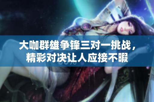 大咖群雄争锋三对一挑战，精彩对决让人应接不暇