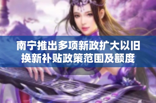 南宁推出多项新政扩大以旧换新补贴政策范围及额度