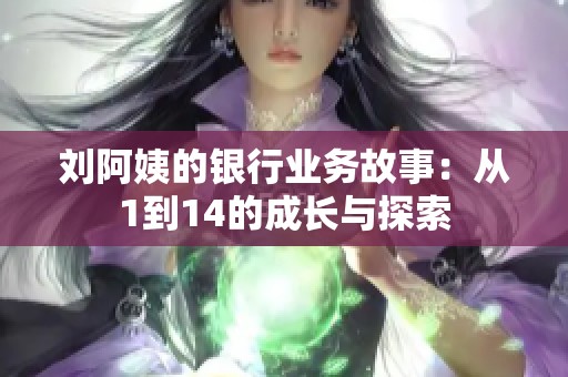 刘阿姨的银行业务故事：从1到14的成长与探索