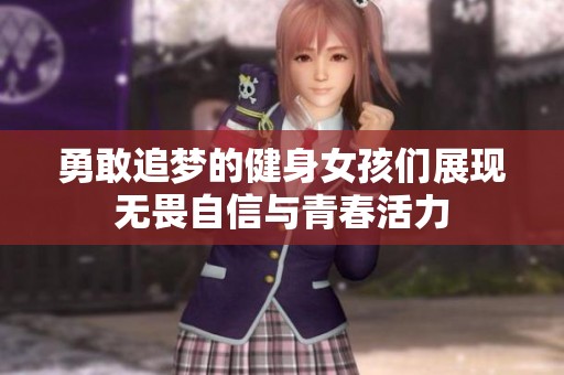 勇敢追梦的健身女孩们展现无畏自信与青春活力