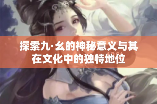 探索九·幺的神秘意义与其在文化中的独特地位