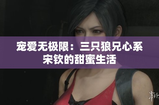 宠爱无极限：三只狼兄心系宋钦的甜蜜生活