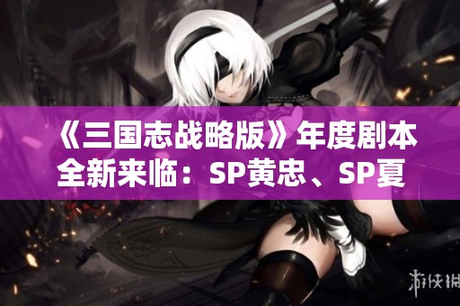 《三国志战略版》年度剧本全新来临：SP黄忠、SP夏侯渊与SP法正齐聚争雄
