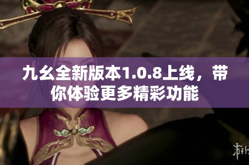 九幺全新版本1.0.8上线，带你体验更多精彩功能
