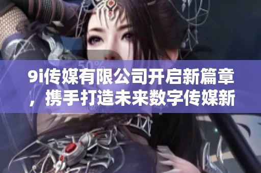 9i传媒有限公司开启新篇章，携手打造未来数字传媒新生态