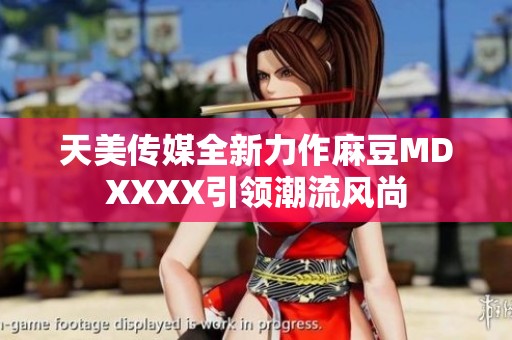 天美传媒全新力作麻豆MDXXXX引领潮流风尚