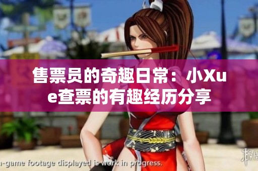 售票员的奇趣日常：小Xue查票的有趣经历分享