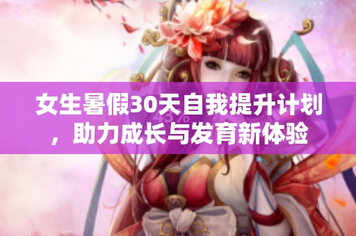 女生暑假30天自我提升计划，助力成长与发育新体验