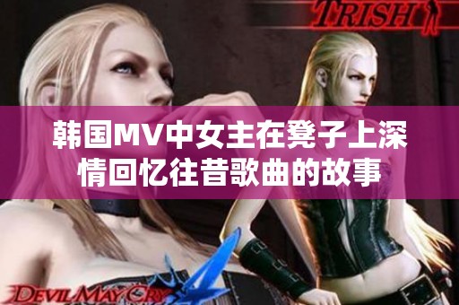 韩国MV中女主在凳子上深情回忆往昔歌曲的故事