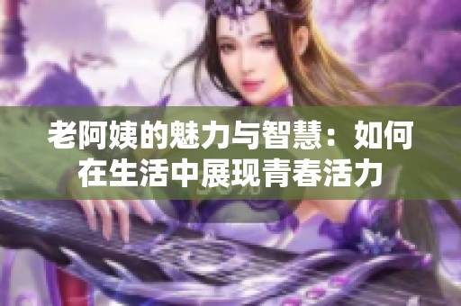 老阿姨的魅力与智慧：如何在生活中展现青春活力