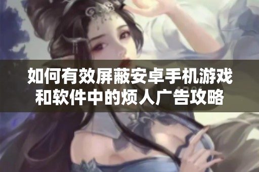 如何有效屏蔽安卓手机游戏和软件中的烦人广告攻略