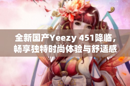全新国产Yeezy 451降临，畅享独特时尚体验与舒适感受