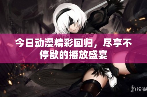 今日动漫精彩回归，尽享不停歇的播放盛宴