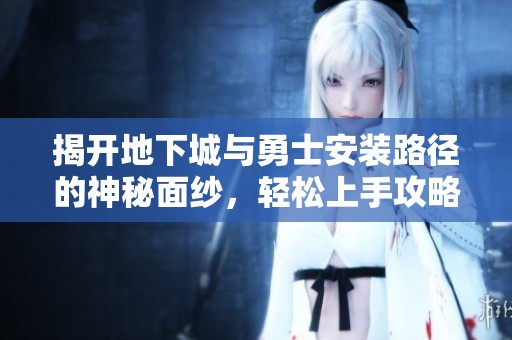 揭开地下城与勇士安装路径的神秘面纱，轻松上手攻略