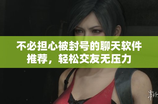 不必担心被封号的聊天软件推荐，轻松交友无压力