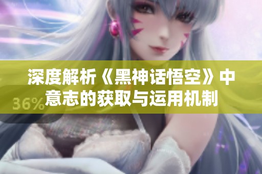深度解析《黑神话悟空》中意志的获取与运用机制