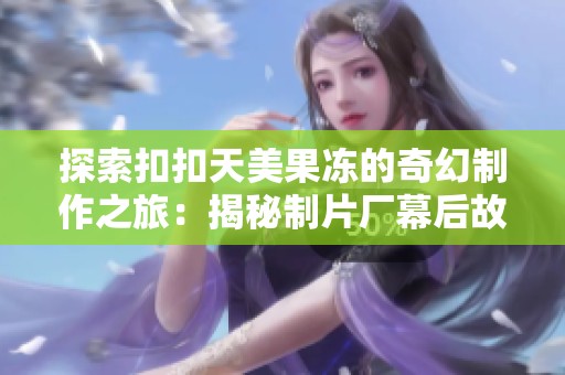 探索扣扣天美果冻的奇幻制作之旅：揭秘制片厂幕后故事