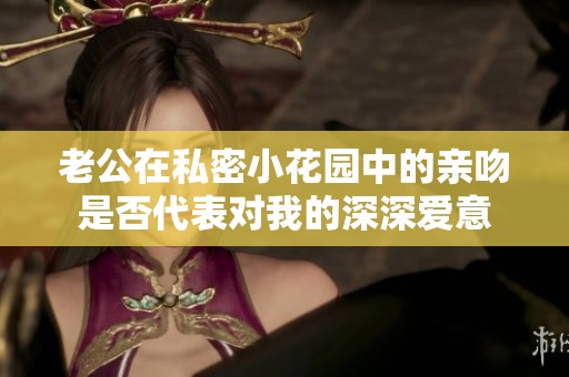 老公在私密小花园中的亲吻是否代表对我的深深爱意