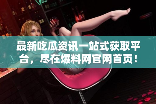 最新吃瓜资讯一站式获取平台，尽在爆料网官网首页！