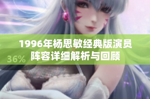 1996年杨思敏经典版演员阵容详细解析与回顾