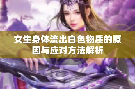 女生身体流出白色物质的原因与应对方法解析