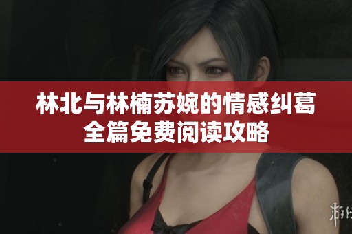 林北与林楠苏婉的情感纠葛全篇免费阅读攻略