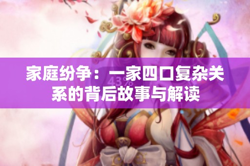 家庭纷争：一家四口复杂关系的背后故事与解读