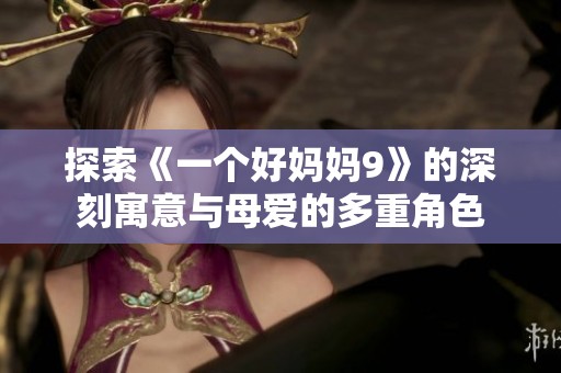 探索《一个好妈妈9》的深刻寓意与母爱的多重角色