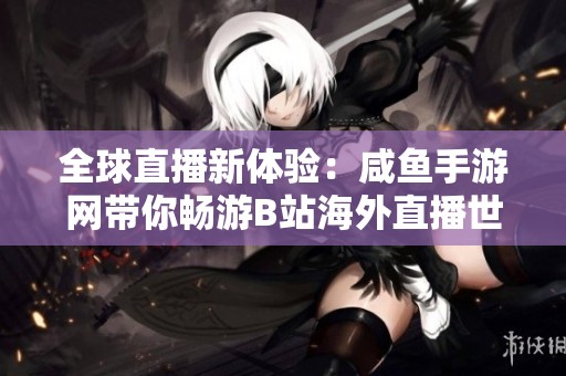 全球直播新体验：咸鱼手游网带你畅游B站海外直播世界