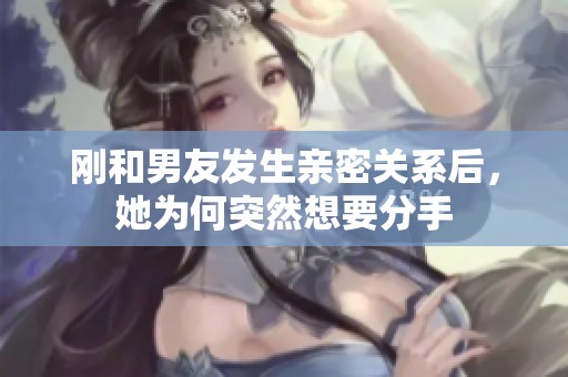 刚和男友发生亲密关系后，她为何突然想要分手