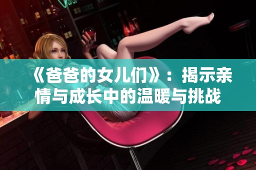 《爸爸的女儿们》：揭示亲情与成长中的温暖与挑战