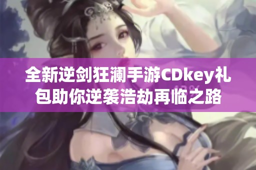 全新逆剑狂澜手游CDkey礼包助你逆袭浩劫再临之路
