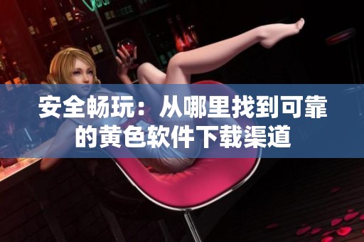 安全畅玩：从哪里找到可靠的黄色软件下载渠道