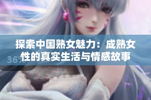 探索中国熟女魅力：成熟女性的真实生活与情感故事
