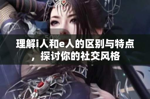 理解i人和e人的区别与特点，探讨你的社交风格