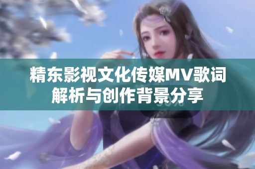 精东影视文化传媒MV歌词解析与创作背景分享