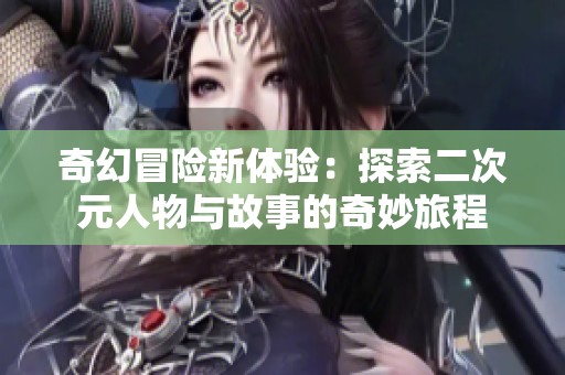奇幻冒险新体验：探索二次元人物与故事的奇妙旅程