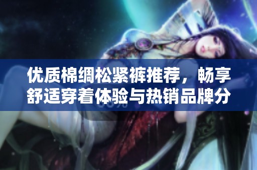 优质棉绸松紧裤推荐，畅享舒适穿着体验与热销品牌分享