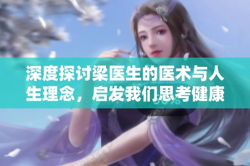 深度探讨梁医生的医术与人生理念，启发我们思考健康之道