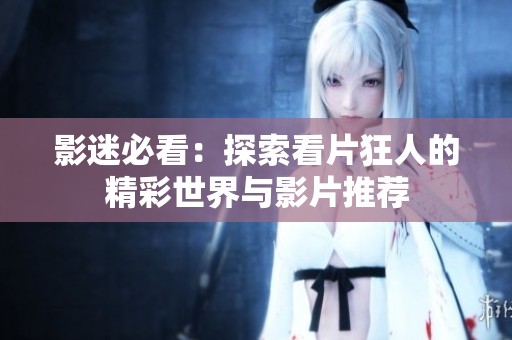 影迷必看：探索看片狂人的精彩世界与影片推荐