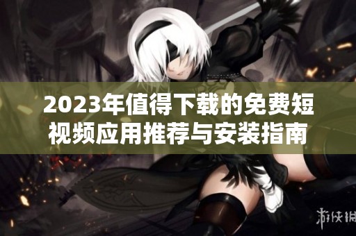 2023年值得下载的免费短视频应用推荐与安装指南