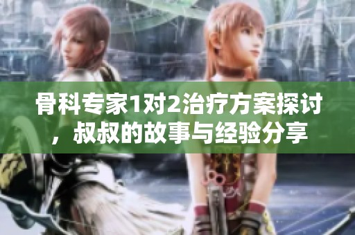 骨科专家1对2治疗方案探讨，叔叔的故事与经验分享