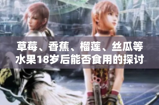 草莓、香蕉、榴莲、丝瓜等水果18岁后能否食用的探讨