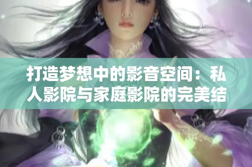 打造梦想中的影音空间：私人影院与家庭影院的完美结合