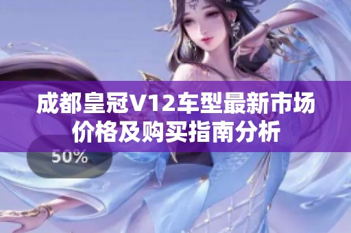 成都皇冠V12车型最新市场价格及购买指南分析